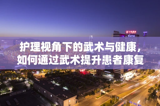 护理视角下的武术与健康，如何通过武术提升患者康复动力？