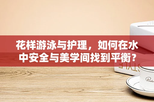花样游泳与护理，如何在水中安全与美学间找到平衡？