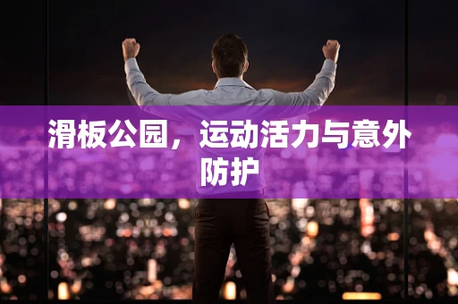 滑板公园，运动活力与意外防护