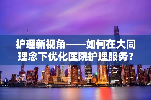 护理新视角——如何在大同理念下优化医院护理服务？