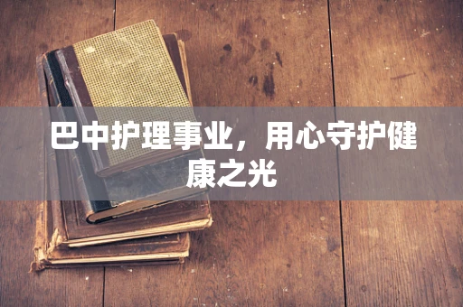 巴中护理事业，用心守护健康之光