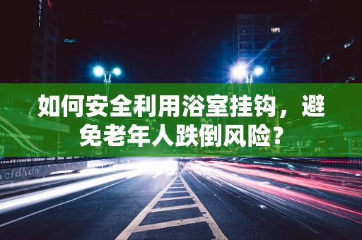 如何安全利用浴室挂钩，避免老年人跌倒风险？