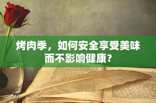 烤肉季，如何安全享受美味而不影响健康？