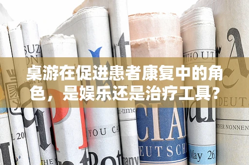 桌游在促进患者康复中的角色，是娱乐还是治疗工具？