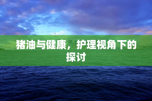 猪油与健康，护理视角下的探讨