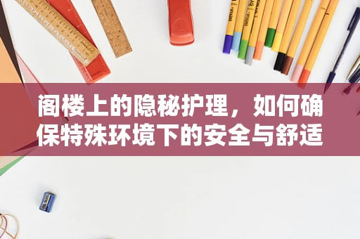 阁楼上的隐秘护理，如何确保特殊环境下的安全与舒适？