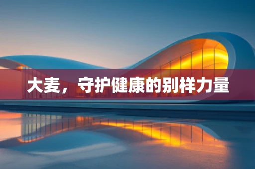 大麦，守护健康的别样力量