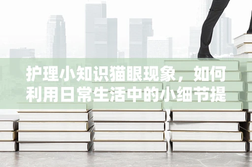 护理小知识猫眼现象，如何利用日常生活中的小细节提升患者安全？