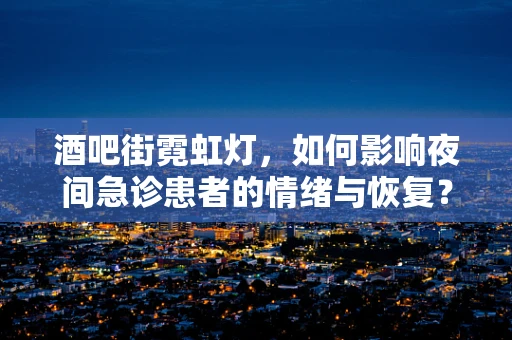 酒吧街霓虹灯，如何影响夜间急诊患者的情绪与恢复？