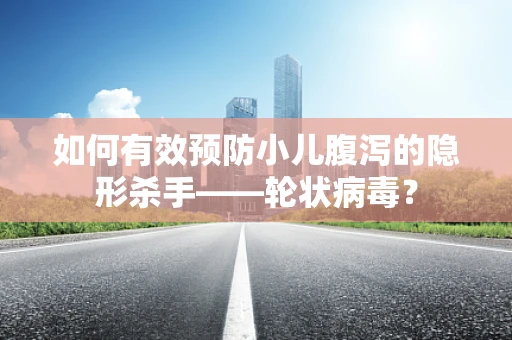 如何有效预防小儿腹泻的隐形杀手——轮状病毒？