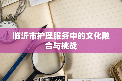 临沂市护理服务中的文化融合与挑战