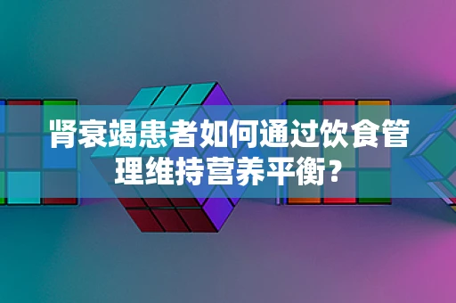 肾衰竭患者如何通过饮食管理维持营养平衡？