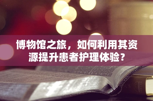 博物馆之旅，如何利用其资源提升患者护理体验？