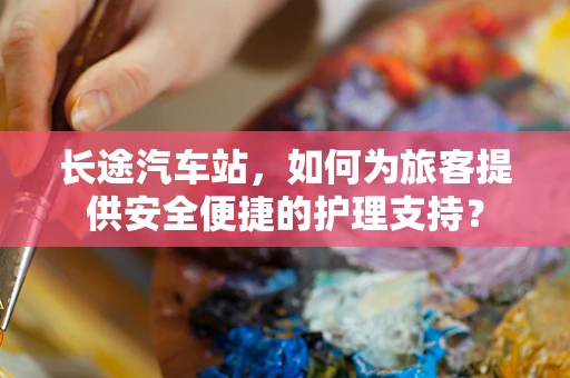 长途汽车站，如何为旅客提供安全便捷的护理支持？
