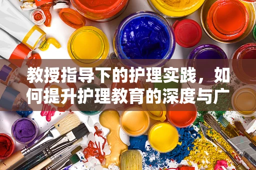 教授指导下的护理实践，如何提升护理教育的深度与广度？