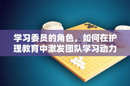学习委员的角色，如何在护理教育中激发团队学习动力？