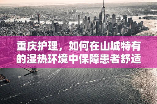 重庆护理，如何在山城特有的湿热环境中保障患者舒适度？