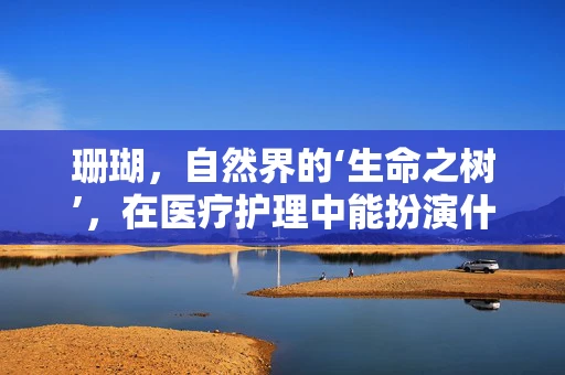 珊瑚，自然界的‘生命之树’，在医疗护理中能扮演什么角色？