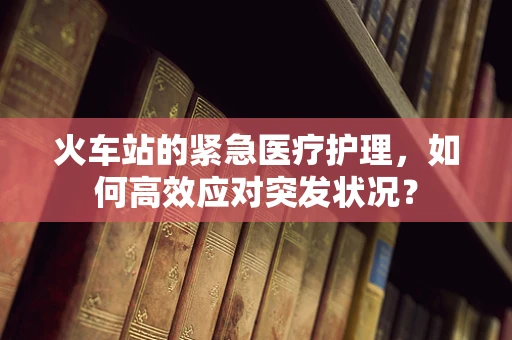 火车站的紧急医疗护理，如何高效应对突发状况？