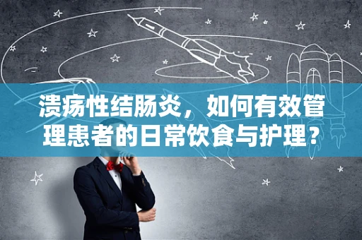 溃疡性结肠炎，如何有效管理患者的日常饮食与护理？