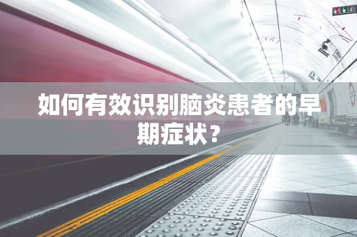 如何有效识别脑炎患者的早期症状？