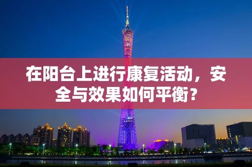 在阳台上进行康复活动，安全与效果如何平衡？