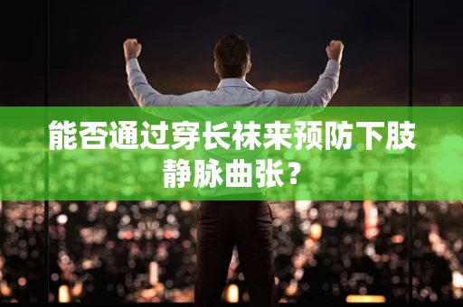 能否通过穿长袜来预防下肢静脉曲张？