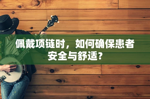 佩戴项链时，如何确保患者安全与舒适？