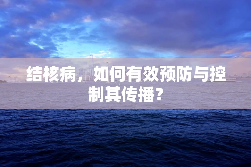 结核病，如何有效预防与控制其传播？