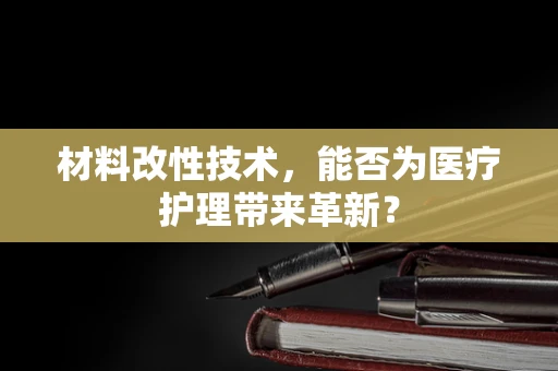 材料改性技术，能否为医疗护理带来革新？