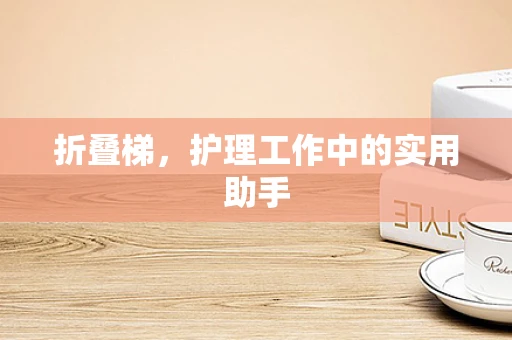 折叠梯，护理工作中的实用助手