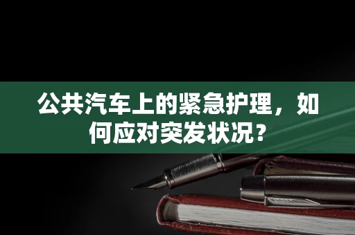 公共汽车上的紧急护理，如何应对突发状况？