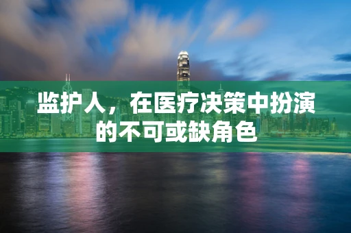 监护人，在医疗决策中扮演的不可或缺角色