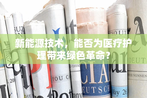 新能源技术，能否为医疗护理带来绿色革命？