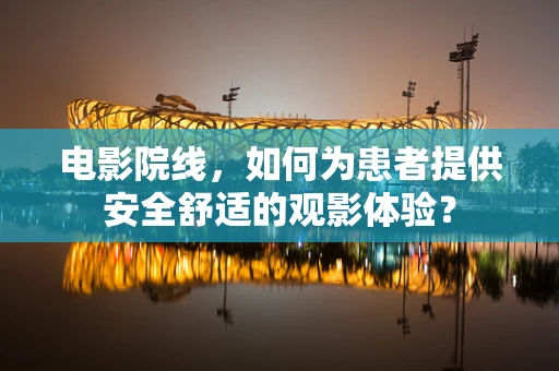 电影院线，如何为患者提供安全舒适的观影体验？