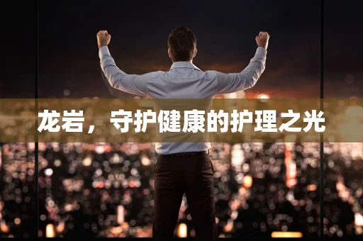 龙岩，守护健康的护理之光