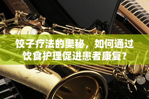 饺子疗法的奥秘，如何通过饮食护理促进患者康复？