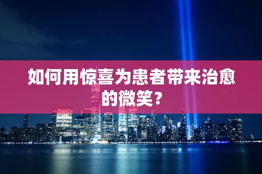 如何用惊喜为患者带来治愈的微笑？