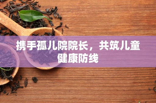 携手孤儿院院长，共筑儿童健康防线