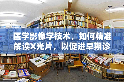 医学影像学技术，如何精准解读X光片，以促进早期诊断？