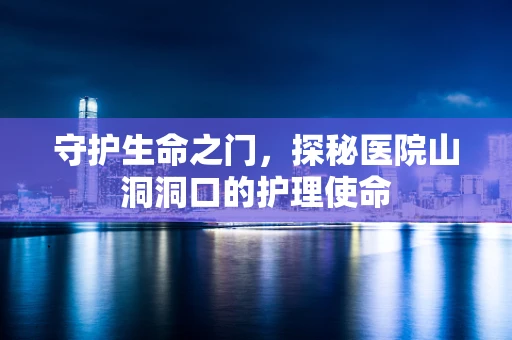 守护生命之门，探秘医院山洞洞口的护理使命