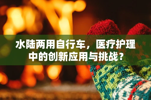水陆两用自行车，医疗护理中的创新应用与挑战？