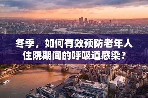 冬季，如何有效预防老年人住院期间的呼吸道感染？