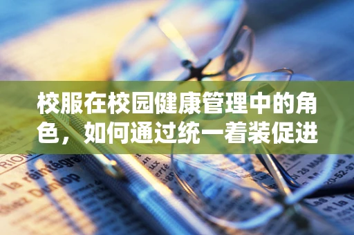 校服在校园健康管理中的角色，如何通过统一着装促进学生卫生习惯？