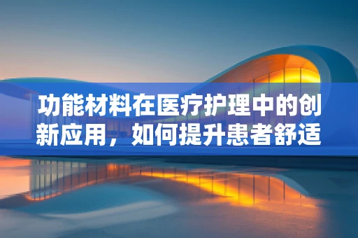 功能材料在医疗护理中的创新应用，如何提升患者舒适度与治疗效果？