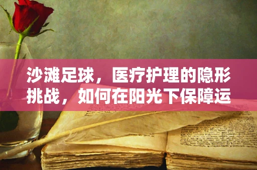 沙滩足球，医疗护理的隐形挑战，如何在阳光下保障运动员安全？