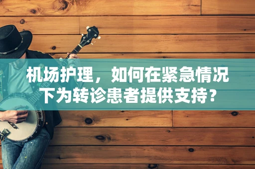 机场护理，如何在紧急情况下为转诊患者提供支持？