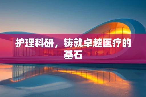 护理科研，铸就卓越医疗的基石