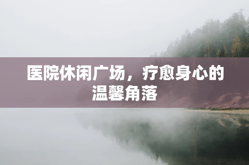 医院休闲广场，疗愈身心的温馨角落
