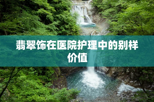 翡翠饰在医院护理中的别样价值